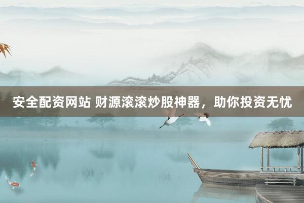 安全配资网站 财源滚滚炒股神器，助你投资无忧