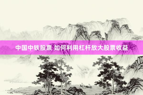中国中铁股票 如何利用杠杆放大股票收益