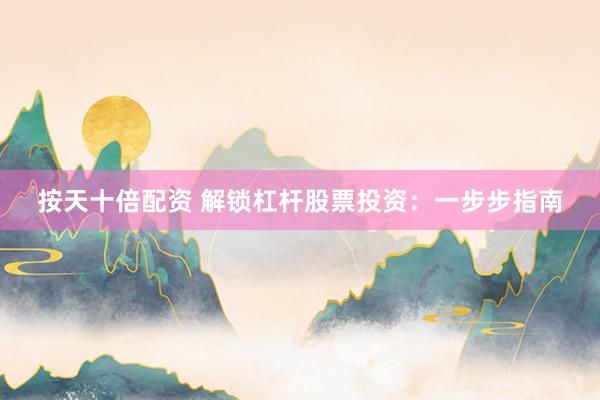 按天十倍配资 解锁杠杆股票投资：一步步指南