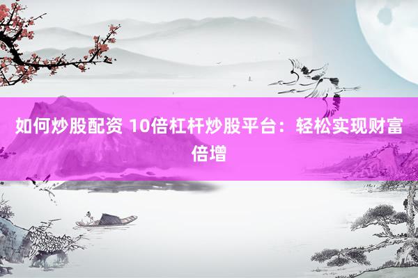 如何炒股配资 10倍杠杆炒股平台：轻松实现财富倍增