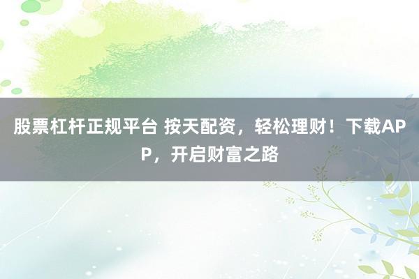 股票杠杆正规平台 按天配资，轻松理财！下载APP，开启财富之路