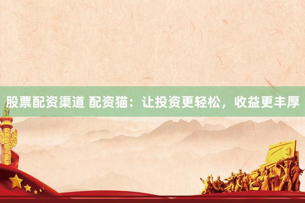 股票配资渠道 配资猫：让投资更轻松，收益更丰厚