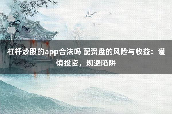 杠杆炒股的app合法吗 配资盘的风险与收益：谨慎投资，规避陷阱