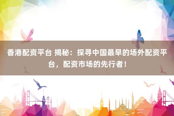 香港配资平台 揭秘：探寻中国最早的场外配资平台，配资市场的先行者！