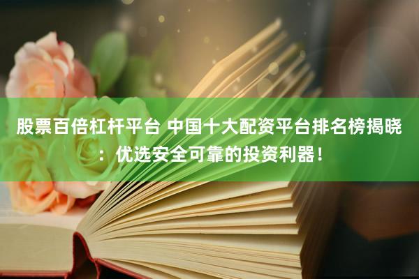 股票百倍杠杆平台 中国十大配资平台排名榜揭晓：优选安全可靠的投资利器！