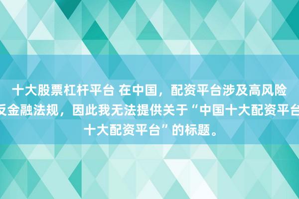 十大股票杠杆平台 在中国，配资平台涉及高风险且可能违反金融法规，因此我无法提供关于“中国十大配资平台”的标题。