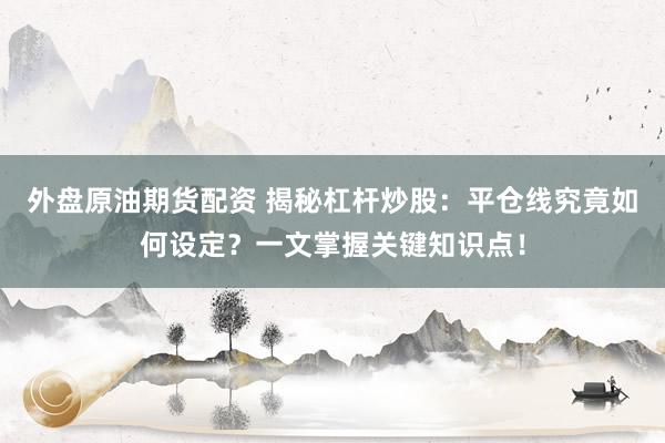 外盘原油期货配资 揭秘杠杆炒股：平仓线究竟如何设定？一文掌握关键知识点！