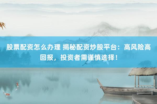 股票配资怎么办理 揭秘配资炒股平台：高风险高回报，投资者需谨慎选择！
