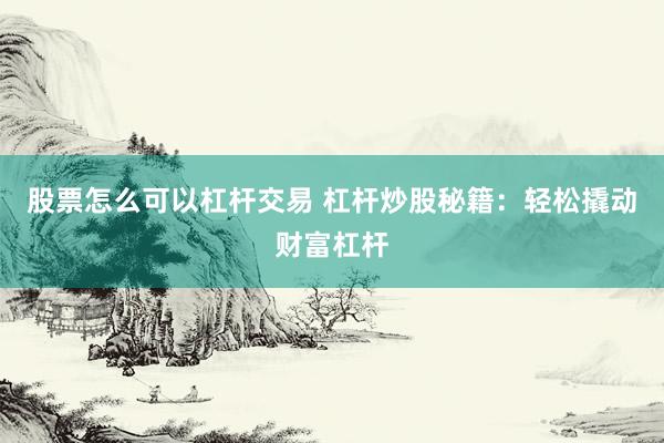 股票怎么可以杠杆交易 杠杆炒股秘籍：轻松撬动财富杠杆
