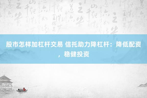 股市怎样加杠杆交易 信托助力降杠杆：降低配资，稳健投资