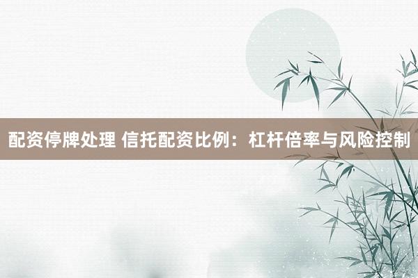 配资停牌处理 信托配资比例：杠杆倍率与风险控制