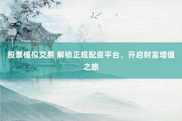 股票模拟交易 解锁正规配资平台，开启财富增值之旅