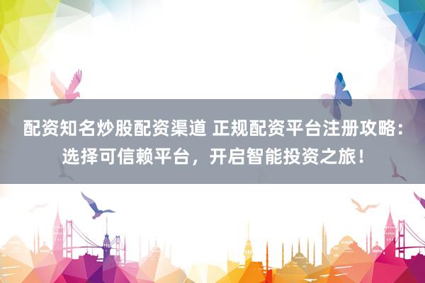 配资知名炒股配资渠道 正规配资平台注册攻略：选择可信赖平台，开启智能投资之旅！