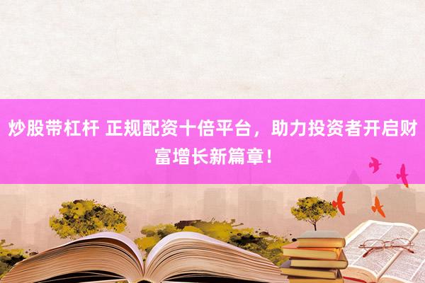 炒股带杠杆 正规配资十倍平台，助力投资者开启财富增长新篇章！