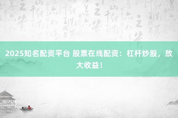 2025知名配资平台 股票在线配资：杠杆炒股，放大收益！