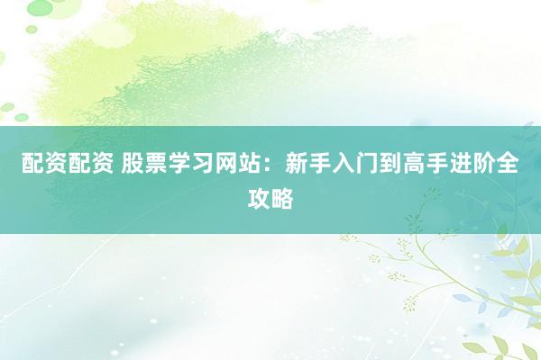 配资配资 股票学习网站：新手入门到高手进阶全攻略