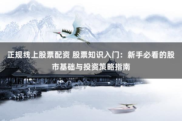 正规线上股票配资 股票知识入门：新手必看的股市基础与投资策略指南