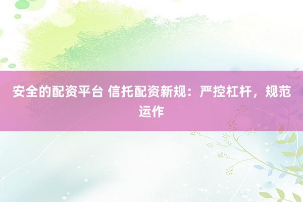 安全的配资平台 信托配资新规：严控杠杆，规范运作
