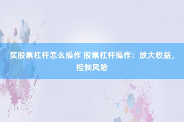 买股票杠杆怎么操作 股票杠杆操作：放大收益，控制风险