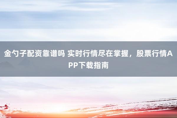 金勺子配资靠谱吗 实时行情尽在掌握，股票行情APP下载指南