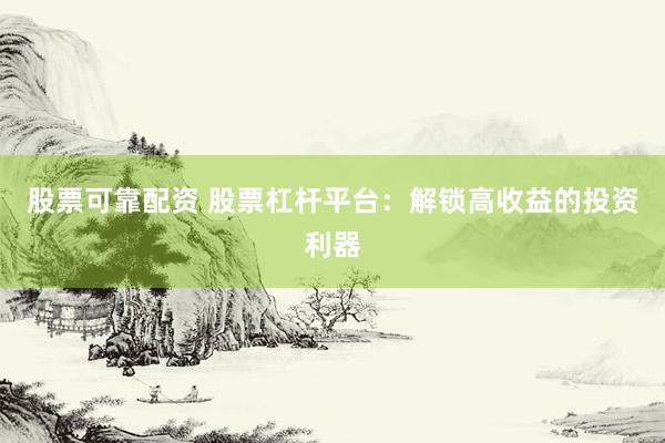 股票可靠配资 股票杠杆平台：解锁高收益的投资利器