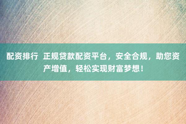 配资排行  正规贷款配资平台，安全合规，助您资产增值，轻松实现财富梦想！