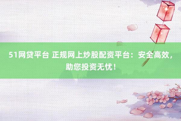 51网贷平台 正规网上炒股配资平台：安全高效，助您投资无忧！