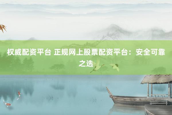 权威配资平台 正规网上股票配资平台：安全可靠之选
