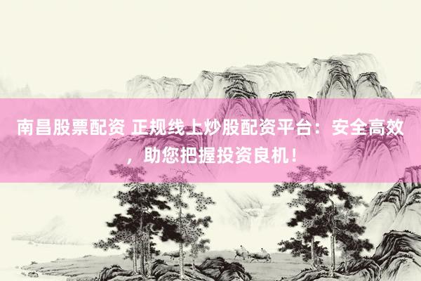 南昌股票配资 正规线上炒股配资平台：安全高效，助您把握投资良机！