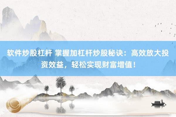 软件炒股杠杆 掌握加杠杆炒股秘诀：高效放大投资效益，轻松实现财富增值！