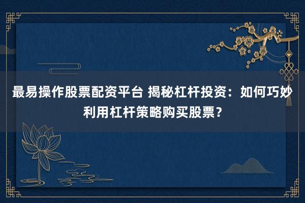 最易操作股票配资平台 揭秘杠杆投资：如何巧妙利用杠杆策略购买股票？