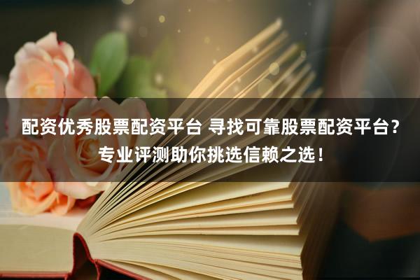 配资优秀股票配资平台 寻找可靠股票配资平台？专业评测助你挑选信赖之选！