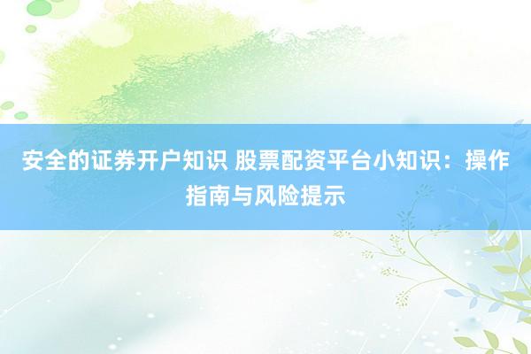 安全的证券开户知识 股票配资平台小知识：操作指南与风险提示