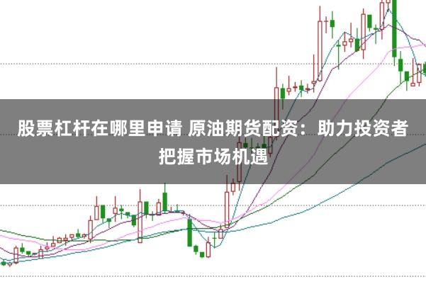 股票杠杆在哪里申请 原油期货配资：助力投资者把握市场机遇