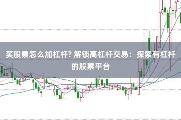买股票怎么加杠杆? 解锁高杠杆交易：探索有杠杆的股票平台