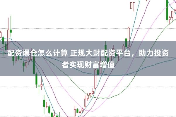 配资爆仓怎么计算 正规大财配资平台，助力投资者实现财富增值