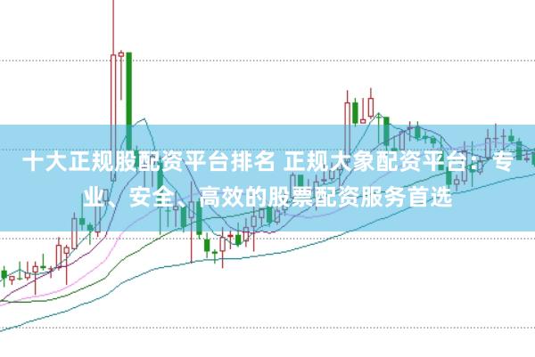 十大正规股配资平台排名 正规大象配资平台：专业、安全、高效的股票配资服务首选