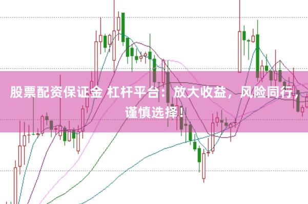 股票配资保证金 杠杆平台：放大收益，风险同行，谨慎选择！