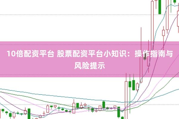 10倍配资平台 股票配资平台小知识：操作指南与风险提示
