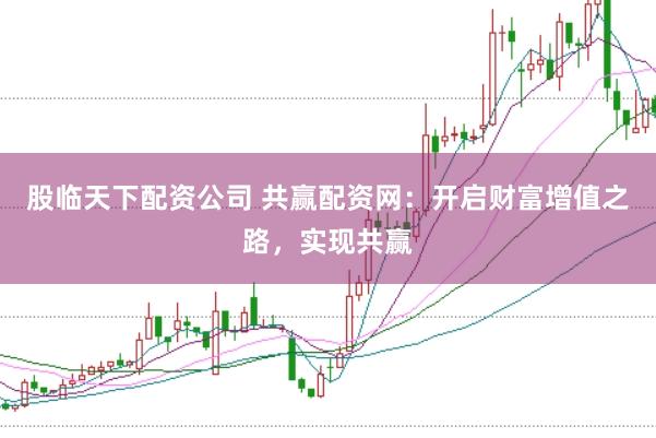 股临天下配资公司 共赢配资网：开启财富增值之路，实现共赢