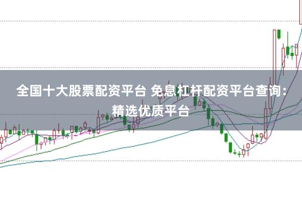 全国十大股票配资平台 免息杠杆配资平台查询：精选优质平台