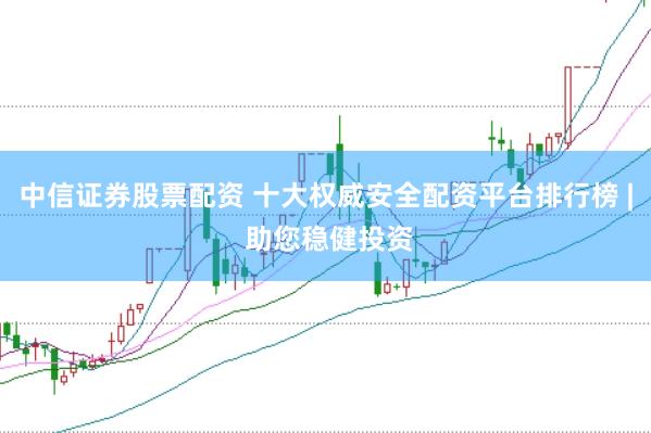 中信证券股票配资 十大权威安全配资平台排行榜 | 助您稳健投资