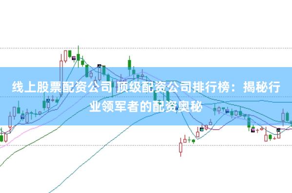 线上股票配资公司 顶级配资公司排行榜：揭秘行业领军者的配资奥秘
