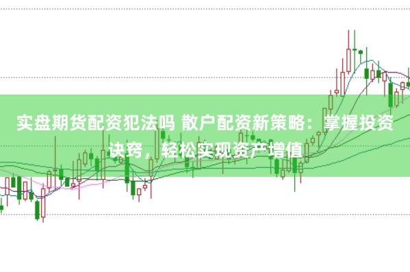 实盘期货配资犯法吗 散户配资新策略：掌握投资诀窍，轻松实现资产增值
