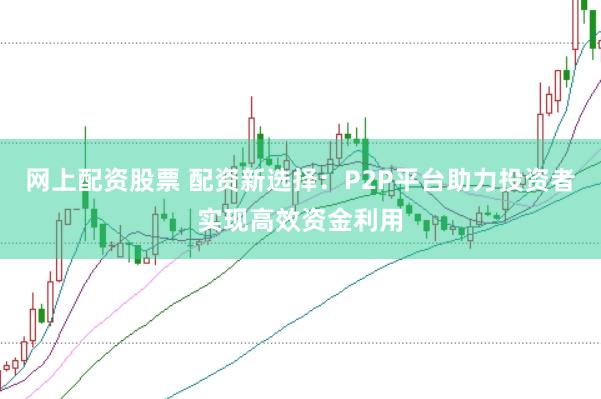 网上配资股票 配资新选择：P2P平台助力投资者实现高效资金利用