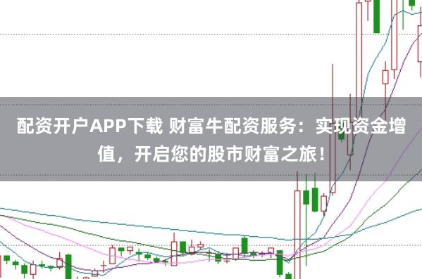 配资开户APP下载 财富牛配资服务：实现资金增值，开启您的股市财富之旅！