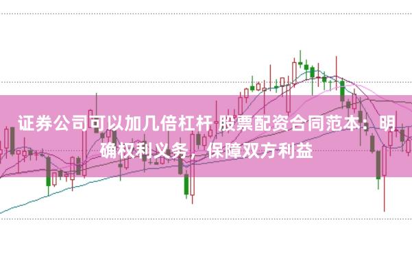 证券公司可以加几倍杠杆 股票配资合同范本：明确权利义务，保障双方利益