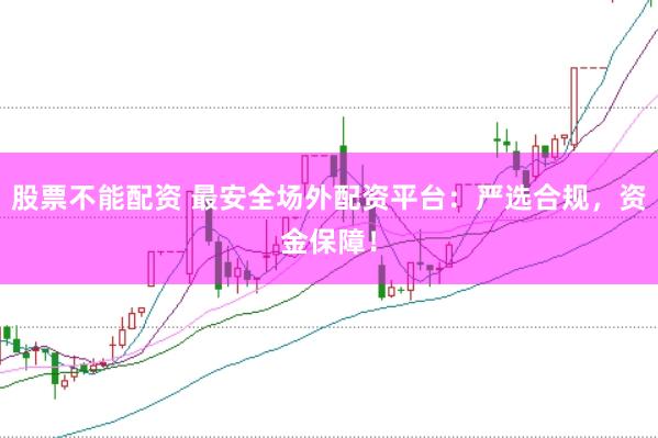 股票不能配资 最安全场外配资平台：严选合规，资金保障！