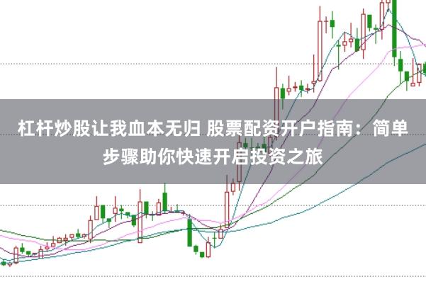 杠杆炒股让我血本无归 股票配资开户指南：简单步骤助你快速开启投资之旅