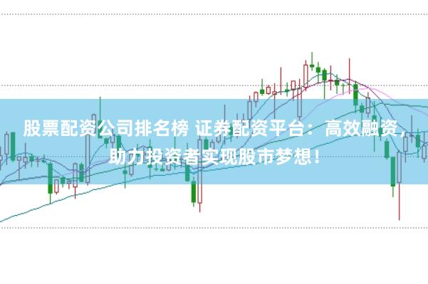 股票配资公司排名榜 证券配资平台：高效融资，助力投资者实现股市梦想！